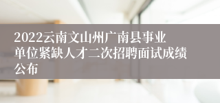 2022云南文山州广南县事业单位紧缺人才二次招聘面试成绩公布