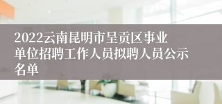 2022云南昆明市呈贡区事业单位招聘工作人员拟聘人员公示名单