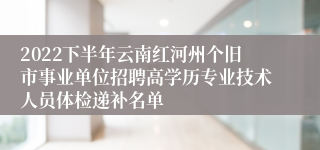 2022下半年云南红河州个旧市事业单位招聘高学历专业技术人员体检递补名单