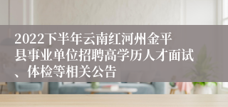 2022下半年云南红河州金平县事业单位招聘高学历人才面试、体检等相关公告