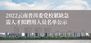 2022云南普洱委党校紧缺急需人才拟聘用人员名单公示