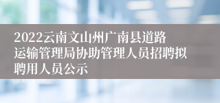 2022云南文山州广南县道路运输管理局协助管理人员招聘拟聘用人员公示