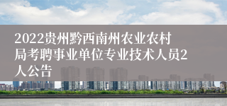 2022贵州黔西南州农业农村局考聘事业单位专业技术人员2人公告