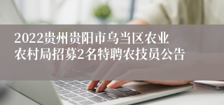 2022贵州贵阳市乌当区农业农村局招募2名特聘农技员公告