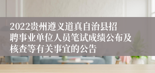 2022贵州遵义道真自治县招聘事业单位人员笔试成绩公布及核查等有关事宜的公告