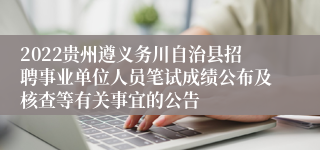 2022贵州遵义务川自治县招聘事业单位人员笔试成绩公布及核查等有关事宜的公告