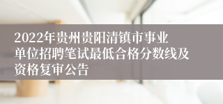 2022年贵州贵阳清镇市事业单位招聘笔试最低合格分数线及资格复审公告