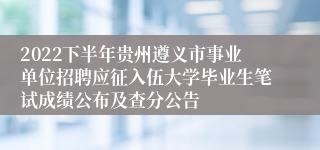 2022下半年贵州遵义市事业单位招聘应征入伍大学毕业生笔试成绩公布及查分公告