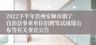 2022下半年贵州安顺市镇宁自治县事业单位招聘笔试成绩公布等有关事宜公告