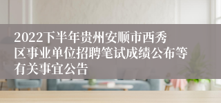 2022下半年贵州安顺市西秀区事业单位招聘笔试成绩公布等有关事宜公告