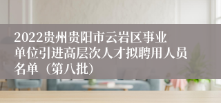 2022贵州贵阳市云岩区事业单位引进高层次人才拟聘用人员名单（第八批）