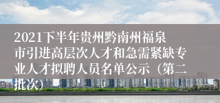 2021下半年贵州黔南州福泉市引进高层次人才和急需紧缺专业人才拟聘人员名单公示（第二批次）