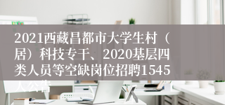 2021西藏昌都市大学生村（居）科技专干、2020基层四类人员等空缺岗位招聘1545人公告