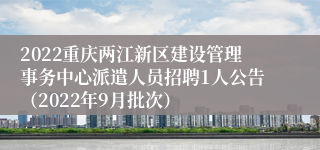 2022重庆两江新区建设管理事务中心派遣人员招聘1人公告（2022年9月批次）