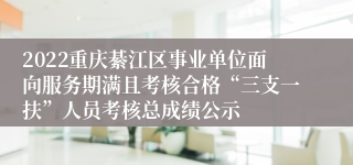 2022重庆綦江区事业单位面向服务期满且考核合格“三支一扶”人员考核总成绩公示