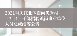 2021重庆江北区面向优秀村（社区）干部招聘镇街事业单位人员总成绩等公告