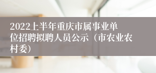 2022上半年重庆市属事业单位招聘拟聘人员公示（市农业农村委）