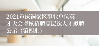 2021重庆铜梁区事业单位英才大会考核招聘高层次人才拟聘公示（第四批）