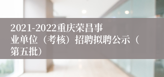 2021-2022重庆荣昌事业单位（考核）招聘拟聘公示（第五批）