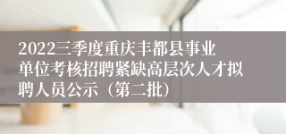 2022三季度重庆丰都县事业单位考核招聘紧缺高层次人才拟聘人员公示（第二批）