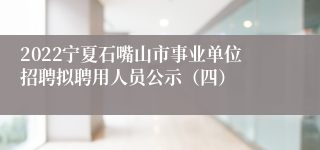 2022宁夏石嘴山市事业单位招聘拟聘用人员公示（四）