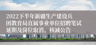 2022下半年新疆生产建设兵团教育局直属事业单位招聘笔试延期及岗位取消、核减公告