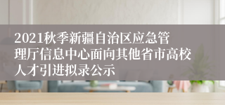 2021秋季新疆自治区应急管理厅信息中心面向其他省市高校人才引进拟录公示