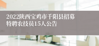 2022陕西宝鸡市千阳县招募特聘农技员15人公告