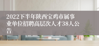 2022下半年陕西宝鸡市属事业单位招聘高层次人才38人公告