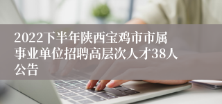 2022下半年陕西宝鸡市市属事业单位招聘高层次人才38人公告