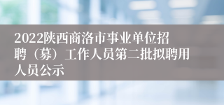 2022陕西商洛市事业单位招聘（募）工作人员第二批拟聘用人员公示