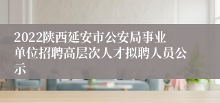 2022陕西延安市公安局事业单位招聘高层次人才拟聘人员公示