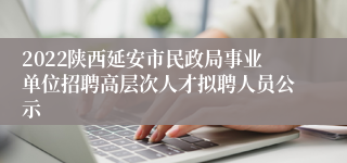 2022陕西延安市民政局事业单位招聘高层次人才拟聘人员公示