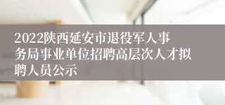 2022陕西延安市退役军人事务局事业单位招聘高层次人才拟聘人员公示