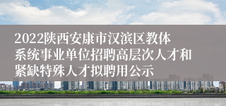 2022陕西安康市汉滨区教体系统事业单位招聘高层次人才和紧缺特殊人才拟聘用公示