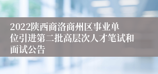 2022陕西商洛商州区事业单位引进第二批高层次人才笔试和面试公告