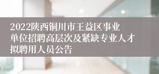 2022陕西铜川市王益区事业单位招聘高层次及紧缺专业人才拟聘用人员公告