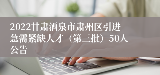 2022甘肃酒泉市肃州区引进急需紧缺人才（第三批）50人公告