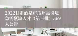 2022甘肃酒泉市瓜州县引进急需紧缺人才（第三批）569人公告