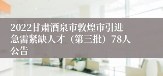 2022甘肃酒泉市敦煌市引进急需紧缺人才（第三批）78人公告