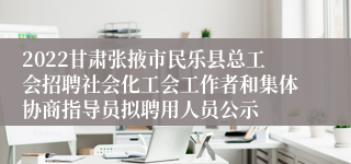 2022甘肃张掖市民乐县总工会招聘社会化工会工作者和集体协商指导员拟聘用人员公示