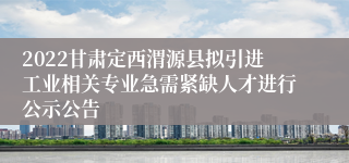 2022甘肃定西渭源县拟引进工业相关专业急需紧缺人才进行公示公告