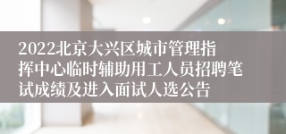 2022北京大兴区城市管理指挥中心临时辅助用工人员招聘笔试成绩及进入面试人选公告