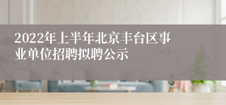 2022年上半年北京丰台区事业单位招聘拟聘公示