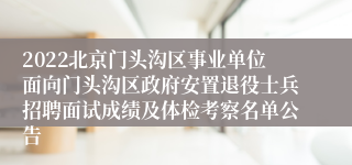 2022北京门头沟区事业单位面向门头沟区政府安置退役士兵招聘面试成绩及体检考察名单公告