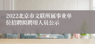 2022北京市文联所属事业单位招聘拟聘用人员公示