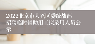 2022北京市大兴区委统战部招聘临时辅助用工拟录用人员公示