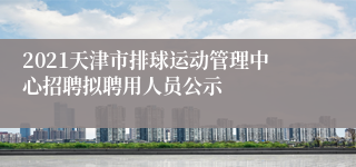 2021天津市排球运动管理中心招聘拟聘用人员公示