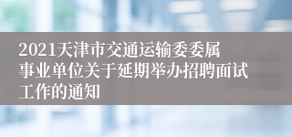 2021天津市交通运输委委属事业单位关于延期举办招聘面试工作的通知