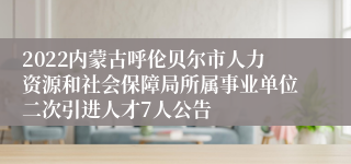 2022内蒙古呼伦贝尔市人力资源和社会保障局所属事业单位二次引进人才7人公告